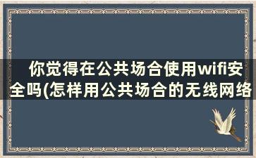 你觉得在公共场合使用wifi安全吗(怎样用公共场合的无线网络连接)