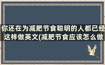 你还在为减肥节食聪明的人都已经这样做英文(减肥节食应该怎么做)