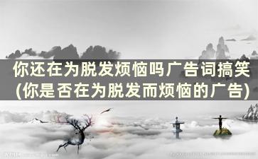 你还在为脱发烦恼吗广告词搞笑(你是否在为脱发而烦恼的广告)