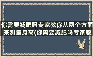 你需要减肥吗专家教你从两个方面来测量身高(你需要减肥吗专家教你从两个方面来测量英语)