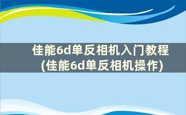 佳能6d单反相机入门教程(佳能6d单反相机操作)