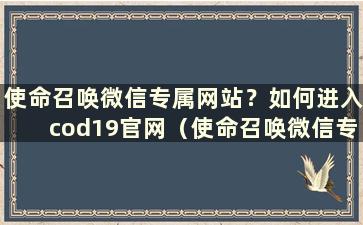 使命召唤微信专属网站？如何进入cod19官网（使命召唤微信专属网站？如何进入cod19官网）