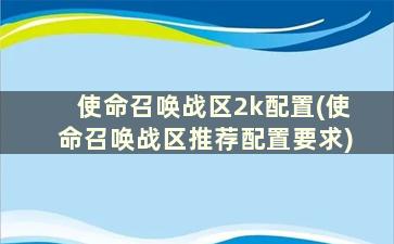 使命召唤战区2k配置(使命召唤战区推荐配置要求)