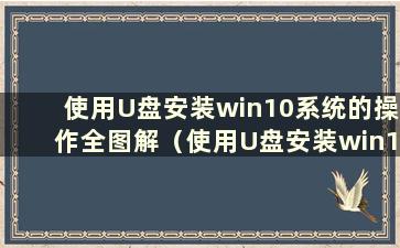 使用U盘安装win10系统的操作全图解（使用U盘安装win10系统图解步骤）