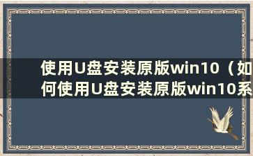 使用U盘安装原版win10（如何使用U盘安装原版win10系统）