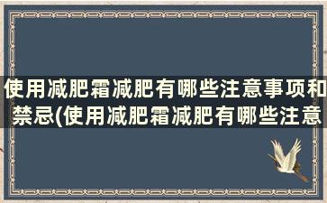 使用减肥霜减肥有哪些注意事项和禁忌(使用减肥霜减肥有哪些注意事项和方法)