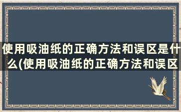 使用吸油纸的正确方法和误区是什么(使用吸油纸的正确方法和误区)