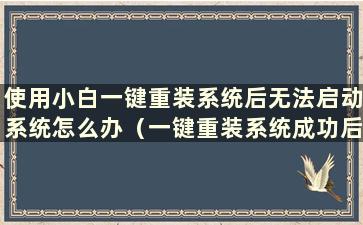 使用小白一键重装系统后无法启动系统怎么办（一键重装系统成功后无法重启系统）