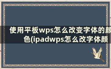 使用平板wps怎么改变字体的颜色(ipadwps怎么改字体颜色)