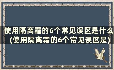 使用隔离霜的6个常见误区是什么(使用隔离霜的6个常见误区是)