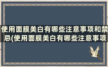 使用面膜美白有哪些注意事项和禁忌(使用面膜美白有哪些注意事项和要求)