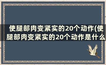 使腿部肉变紧实的20个动作(使腿部肉变紧实的20个动作是什么)