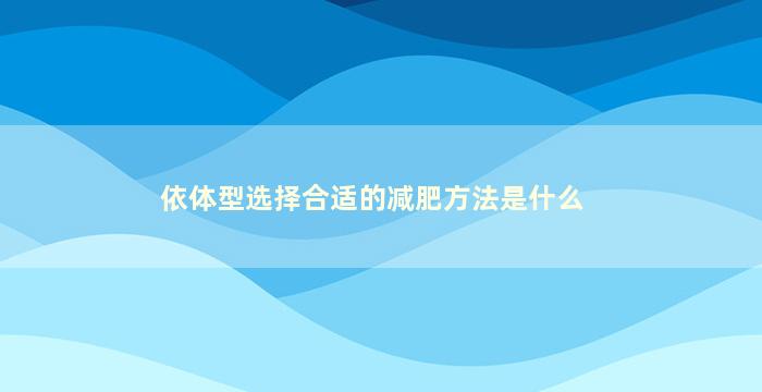 依体型选择合适的减肥方法是什么