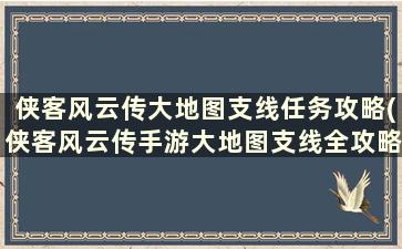 侠客风云传大地图支线任务攻略(侠客风云传手游大地图支线全攻略)