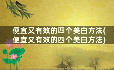 便宜又有效的四个美白方法(便宜又有效的四个美白方法)