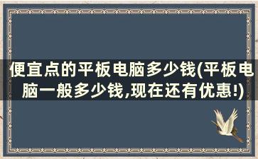 便宜点的平板电脑多少钱(平板电脑一般多少钱,现在还有优惠!)