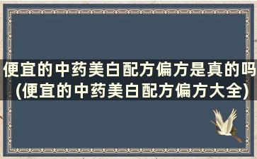 便宜的中药美白配方偏方是真的吗(便宜的中药美白配方偏方大全)