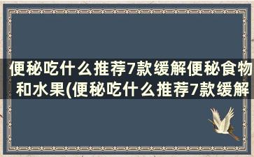 便秘吃什么推荐7款缓解便秘食物和水果(便秘吃什么推荐7款缓解便秘食物)