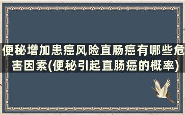 便秘增加患癌风险直肠癌有哪些危害因素(便秘引起直肠癌的概率)