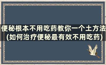 便秘根本不用吃药教你一个土方法(如何治疗便秘最有效不用吃药)