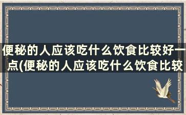 便秘的人应该吃什么饮食比较好一点(便秘的人应该吃什么饮食比较好减肥)