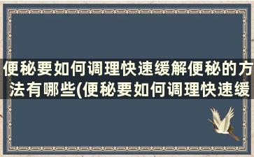 便秘要如何调理快速缓解便秘的方法有哪些(便秘要如何调理快速缓解便秘的方法吃什么药)