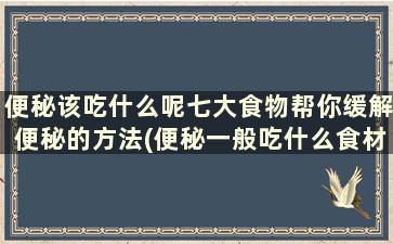 便秘该吃什么呢七大食物帮你缓解便秘的方法(便秘一般吃什么食材可以缓解)