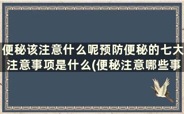 便秘该注意什么呢预防便秘的七大注意事项是什么(便秘注意哪些事项)