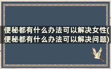 便秘都有什么办法可以解决女性(便秘都有什么办法可以解决问题)