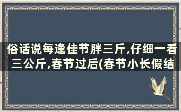 俗话说每逢佳节胖三斤,仔细一看三公斤,春节过后(春节小长假结束,不少人用每逢佳节胖三斤)