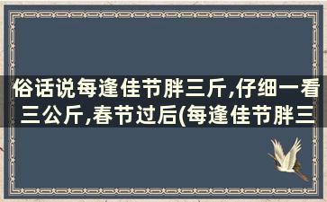 俗话说每逢佳节胖三斤,仔细一看三公斤,春节过后(每逢佳节胖三斤,仔细一看三公斤)