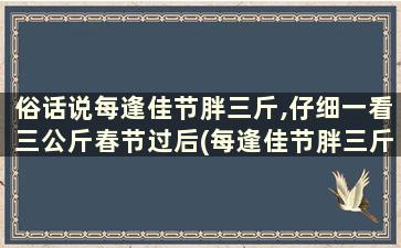 俗话说每逢佳节胖三斤,仔细一看三公斤春节过后(每逢佳节胖三斤过年胖十斤)