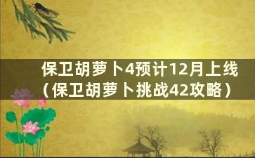 保卫胡萝卜4预计12月上线（保卫胡萝卜挑战42攻略）