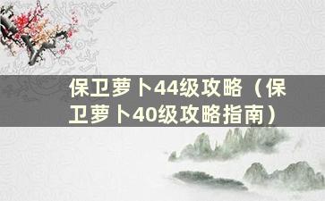 保卫萝卜44级攻略（保卫萝卜40级攻略指南）