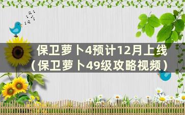 保卫萝卜4预计12月上线（保卫萝卜49级攻略视频）