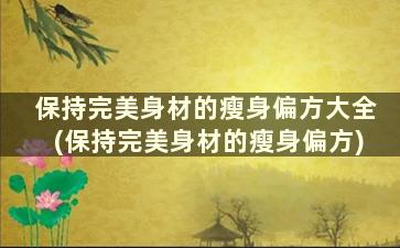 保持完美身材的瘦身偏方大全(保持完美身材的瘦身偏方)