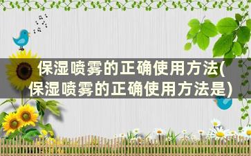 保湿喷雾的正确使用方法(保湿喷雾的正确使用方法是)