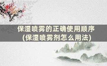 保湿喷雾的正确使用顺序(保湿喷雾剂怎么用法)