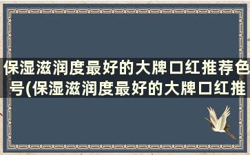 保湿滋润度最好的大牌口红推荐色号(保湿滋润度最好的大牌口红推荐知乎)