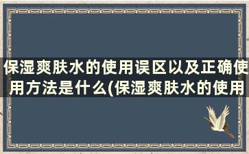 保湿爽肤水的使用误区以及正确使用方法是什么(保湿爽肤水的使用误区以及正确使用方法)