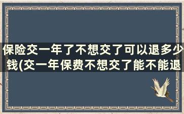 保险交一年了不想交了可以退多少钱(交一年保费不想交了能不能退保)