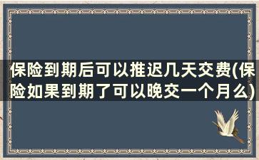 保险到期后可以推迟几天交费(保险如果到期了可以晚交一个月么)