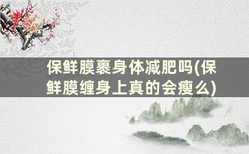 保鲜膜裹身体减肥吗(保鲜膜缠身上真的会瘦么)