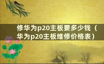 修华为p20主板要多少钱（华为p20主板维修价格表）