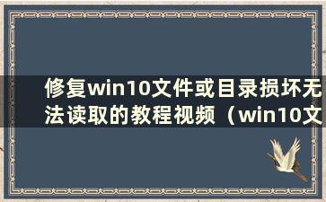 修复win10文件或目录损坏无法读取的教程视频（win10文件或目录损坏无法读取怎么办）