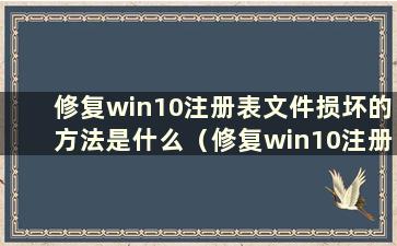 修复win10注册表文件损坏的方法是什么（修复win10注册表文件损坏的方法是什么）