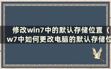 修改win7中的默认存储位置（w7中如何更改电脑的默认存储位置）