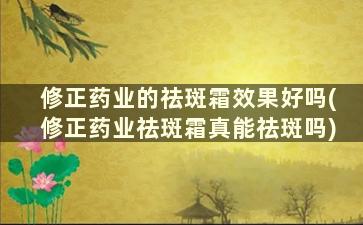 修正药业的祛斑霜效果好吗(修正药业祛斑霜真能祛斑吗)