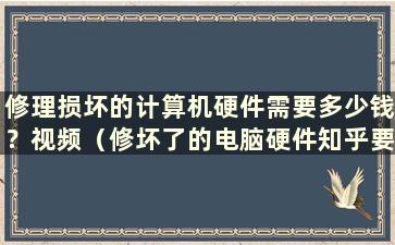 修理损坏的计算机硬件需要多少钱？视频（修坏了的电脑硬件知乎要多少钱）