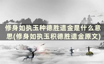 修身如执玉种德胜遗金是什么意思(修身如执玉积德胜遗金原文)